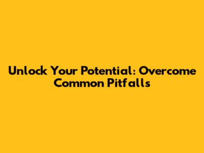 Unlock Your Potential: Overcome Common Pitfalls