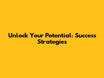 Unlock Your Potential: Success Strategies