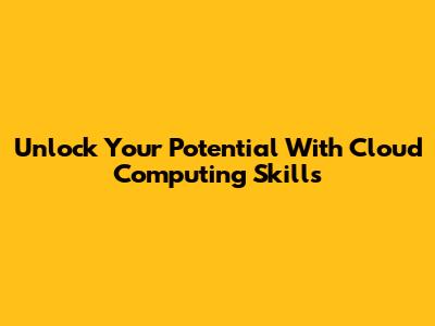 Unlock Your Potential With Cloud Computing Skills