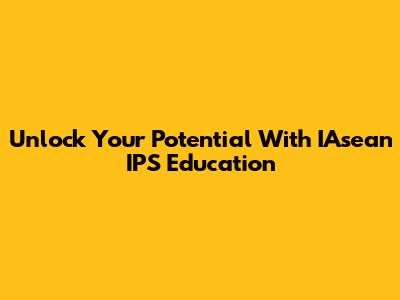 Unlock Your Potential With IAsean IPS Education