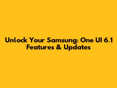 Unlock Your Samsung: One UI 6.1 Features & Updates