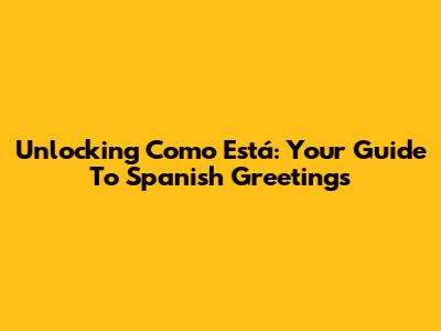 Unlocking 'Como Está': Your Guide To Spanish Greetings