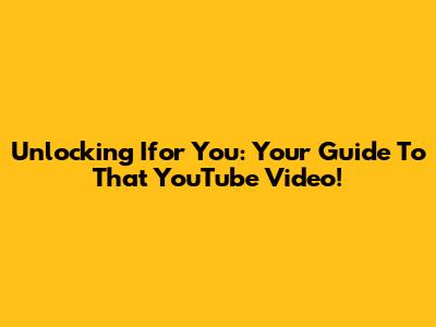 Unlocking 'Ifor You': Your Guide To That YouTube Video!