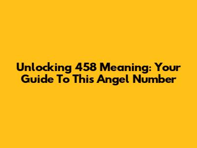 Unlocking 458 Meaning: Your Guide To This Angel Number