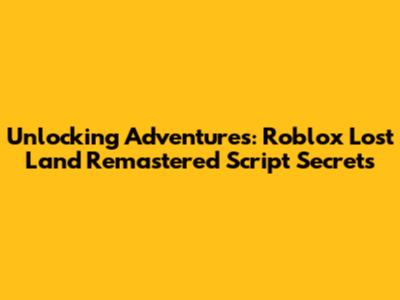 Unlocking Adventures: Roblox Lost Land Remastered Script Secrets