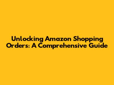 Unlocking Amazon Shopping Orders: A Comprehensive Guide