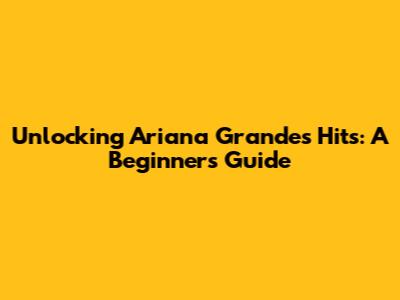 Unlocking Ariana Grande's Hits: A Beginner's Guide