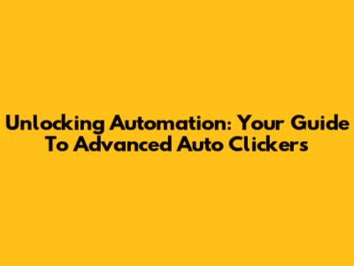 Unlocking Automation: Your Guide To Advanced Auto Clickers