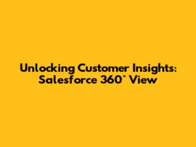 Unlocking Customer Insights: Salesforce 360° View