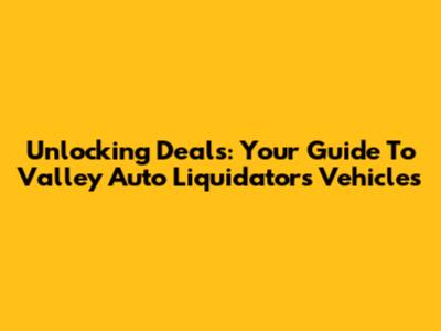 Unlocking Deals: Your Guide To Valley Auto Liquidators Vehicles