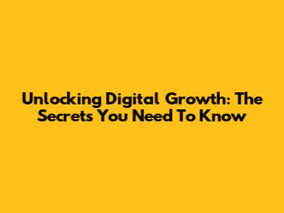 Unlocking Digital Growth: The Secrets You Need To Know