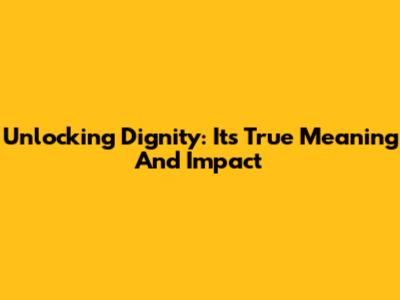 Unlocking Dignity: Its True Meaning And Impact