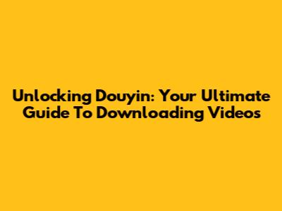 Unlocking Douyin: Your Ultimate Guide To Downloading Videos