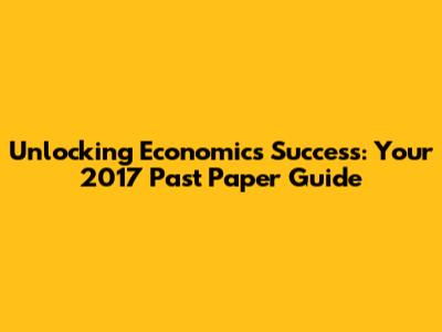Unlocking Economics Success: Your 2017 Past Paper Guide