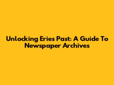 Unlocking Erie's Past: A Guide To Newspaper Archives