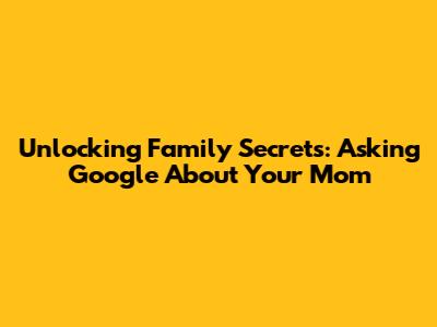 Unlocking Family Secrets: Asking Google About Your Mom