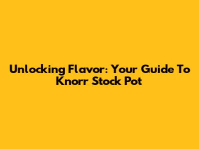 Unlocking Flavor: Your Guide To Knorr Stock Pot