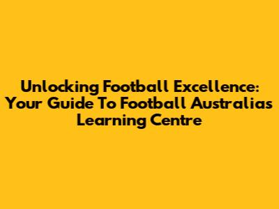 Unlocking Football Excellence: Your Guide To Football Australia's Learning Centre