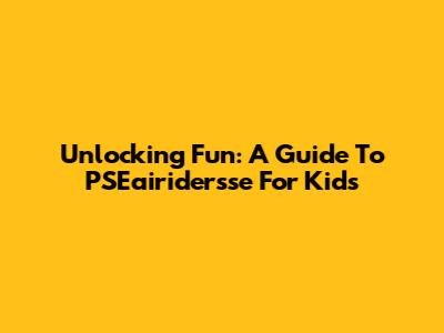 Unlocking Fun: A Guide To PSEairidersse For Kids