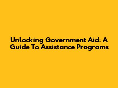 Unlocking Government Aid: A Guide To Assistance Programs