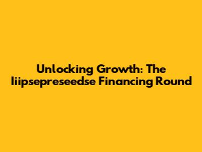 Unlocking Growth: The Iiipsepreseedse Financing Round