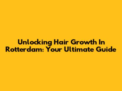 Unlocking Hair Growth In Rotterdam: Your Ultimate Guide