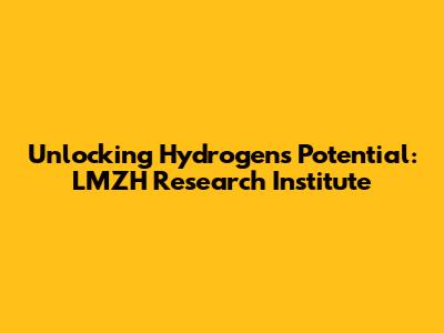 Unlocking Hydrogen's Potential: LMZH Research Institute