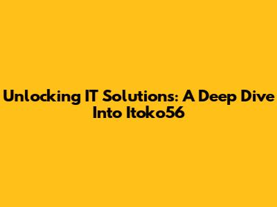 Unlocking IT Solutions: A Deep Dive Into Itoko56