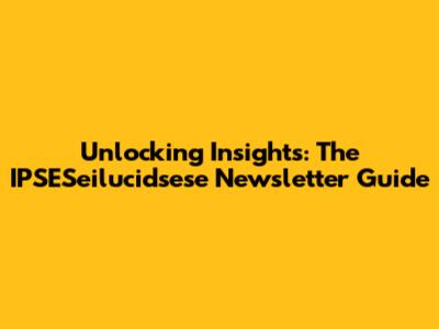 Unlocking Insights: The IPSESeilucidsese Newsletter Guide