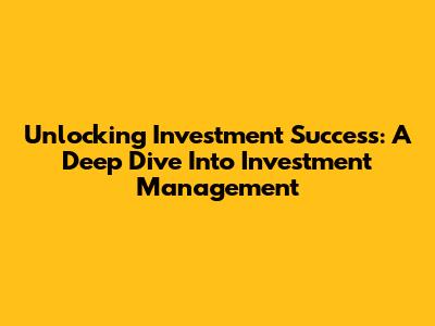 Unlocking Investment Success: A Deep Dive Into Investment Management