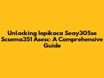 Unlocking Iopikoca Seay305se Scsema351 Asesc: A Comprehensive Guide