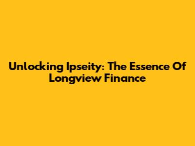 Unlocking Ipseity: The Essence Of Longview Finance