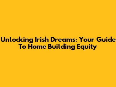 Unlocking Irish Dreams: Your Guide To Home Building Equity