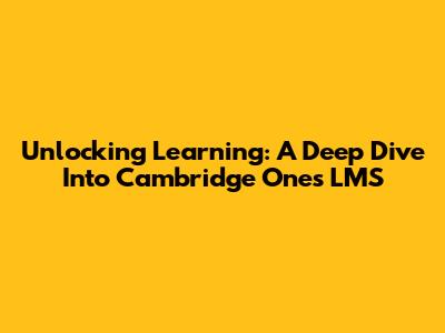 Unlocking Learning: A Deep Dive Into Cambridge One's LMS