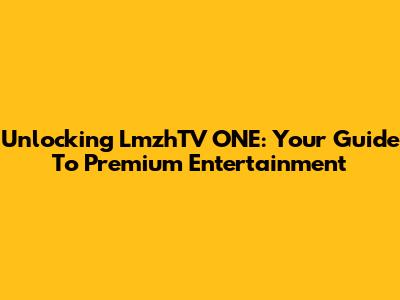 Unlocking LmzhTV ONE: Your Guide To Premium Entertainment