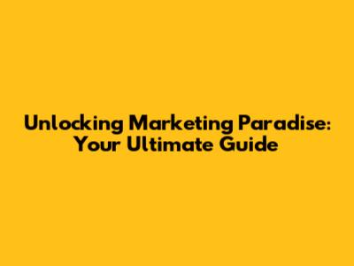 Unlocking Marketing Paradise: Your Ultimate Guide