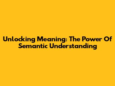 Unlocking Meaning: The Power Of Semantic Understanding