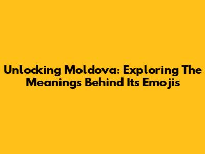 Unlocking Moldova: Exploring The Meanings Behind Its Emojis