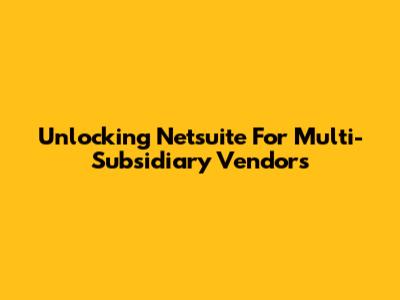 Unlocking Netsuite For Multi-Subsidiary Vendors