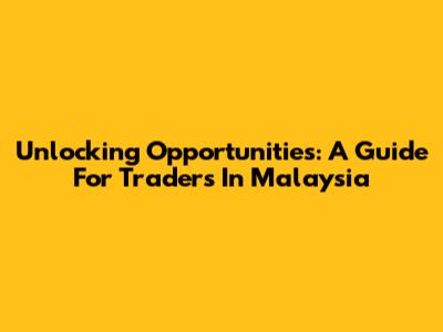 Unlocking Opportunities: A Guide For Traders In Malaysia