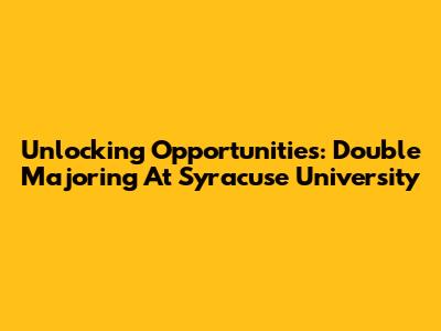 Unlocking Opportunities: Double Majoring At Syracuse University