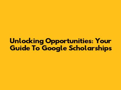 Unlocking Opportunities: Your Guide To Google Scholarships