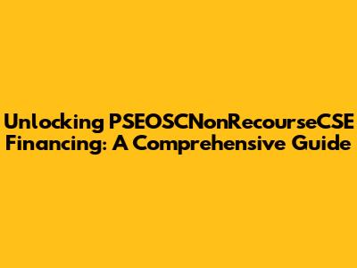 Unlocking PSEOSCNonRecourseCSE Financing: A Comprehensive Guide