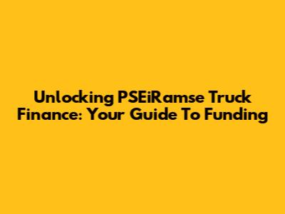 Unlocking PSEiRamse Truck Finance: Your Guide To Funding