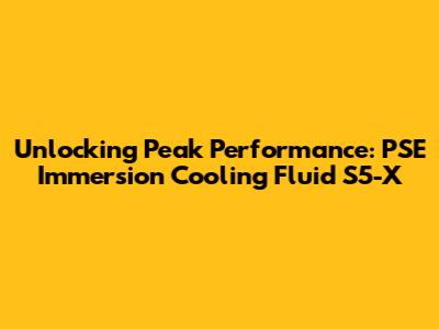 Unlocking Peak Performance: PSE Immersion Cooling Fluid S5-X
