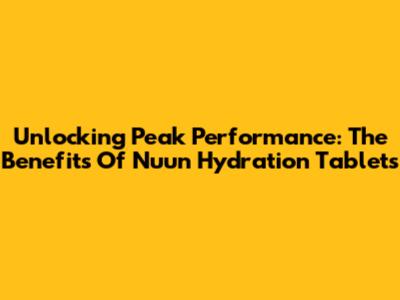 Unlocking Peak Performance: The Benefits Of Nuun Hydration Tablets