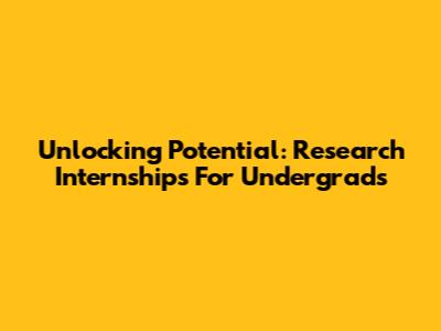 Unlocking Potential: Research Internships For Undergrads