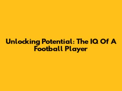 Unlocking Potential: The IQ Of A Football Player