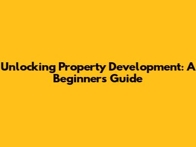 Unlocking Property Development: A Beginner's Guide