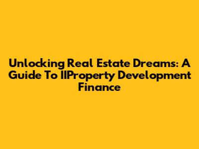Unlocking Real Estate Dreams: A Guide To IIProperty Development Finance